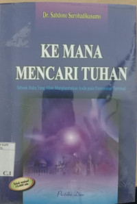 Ke mana Mencari Tuhan : sebuah buku yang akan menghantarkan anda pada pencerahan spiritual / Sabdono Surohadikusumo; Editor: Jarwanto S.Nugroho