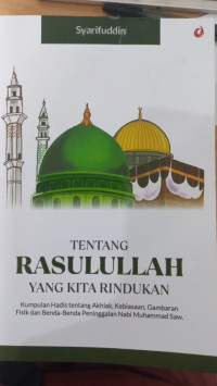 Tentang rasulullah yang kita rindukan: kumpulan hadis tentang akhlak, kebiasaan, gambaran fisik dan benda-benda peninggalan Nabi Muhammad Saw